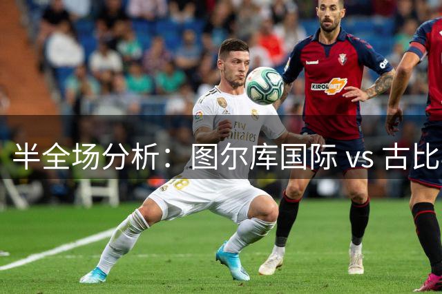 半全场分析：图尔库国际 vs 古比斯，主队后程兑现机会更大